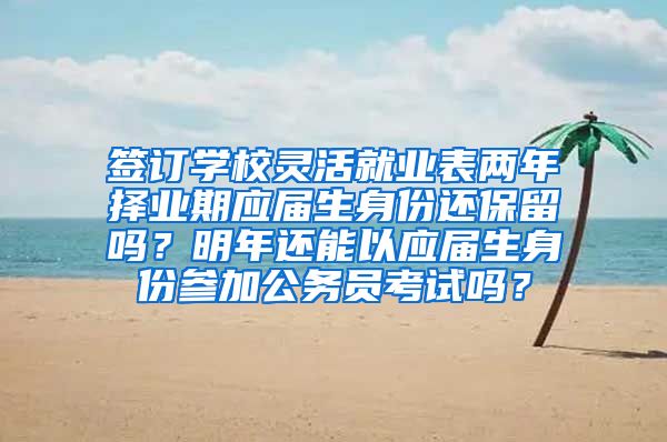 签订学校灵活就业表两年择业期应届生身份还保留吗？明年还能以应届生身份参加公务员考试吗？