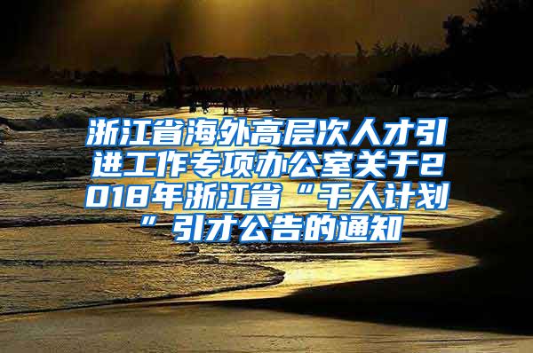 浙江省海外高层次人才引进工作专项办公室关于2018年浙江省“千人计划”引才公告的通知