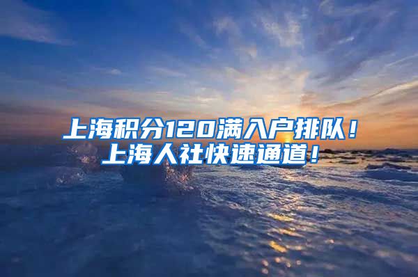 上海积分120满入户排队！上海人社快速通道！