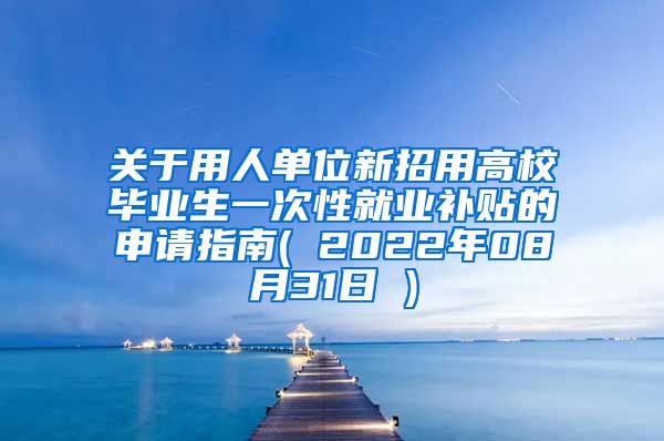 关于用人单位新招用高校毕业生一次性就业补贴的申请指南( 2022年08月31日 )