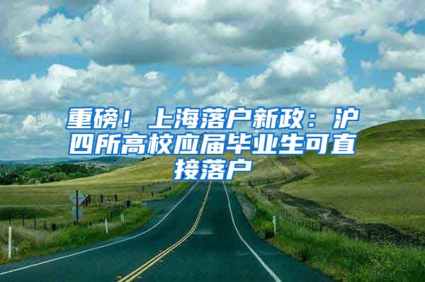 重磅！上海落户新政：沪四所高校应届毕业生可直接落户