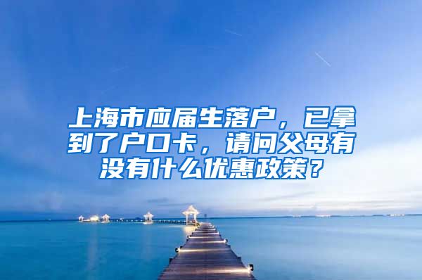 上海市应届生落户，已拿到了户口卡，请问父母有没有什么优惠政策？