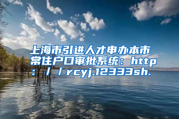 上海市引进人才申办本市常住户口审批系统：http：／／rcyj.12333sh.