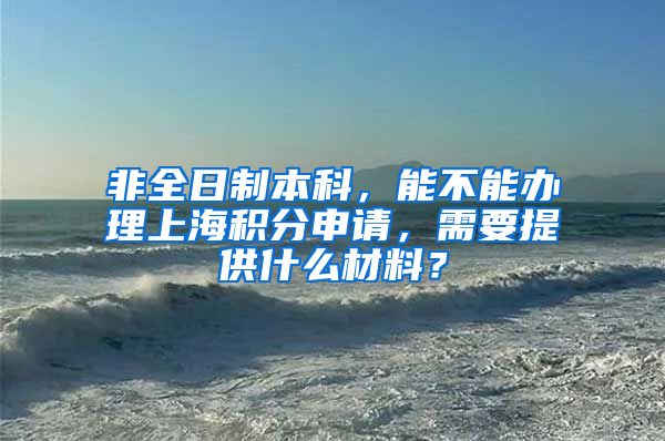 非全日制本科，能不能办理上海积分申请，需要提供什么材料？