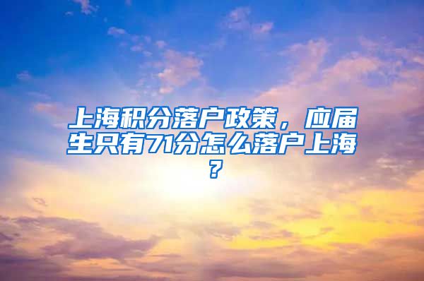 上海积分落户政策，应届生只有71分怎么落户上海？