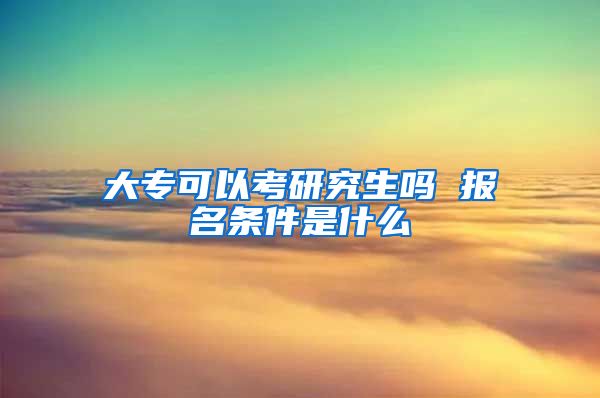 大专可以考研究生吗 报名条件是什么