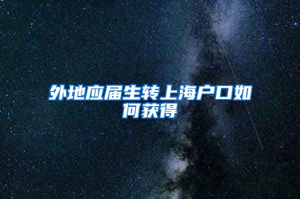 外地应届生转上海户口如何获得