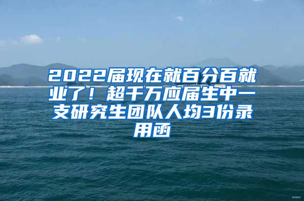 2022届现在就百分百就业了！超千万应届生中一支研究生团队人均3份录用函