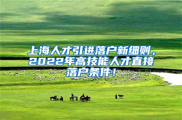 上海人才引进落户新细则，2022年高技能人才直接落户条件！