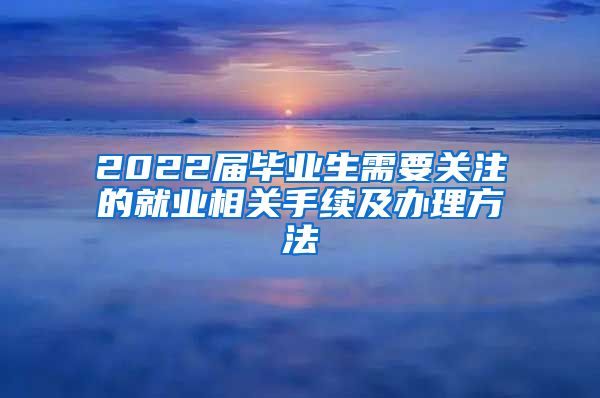 2022届毕业生需要关注的就业相关手续及办理方法