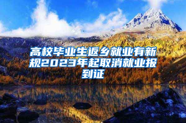 高校毕业生返乡就业有新规2023年起取消就业报到证