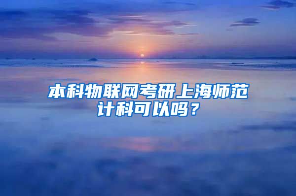 本科物联网考研上海师范计科可以吗？