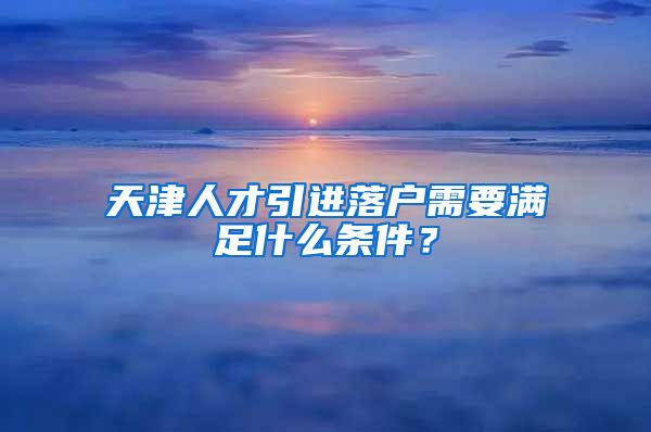 天津人才引进落户需要满足什么条件？