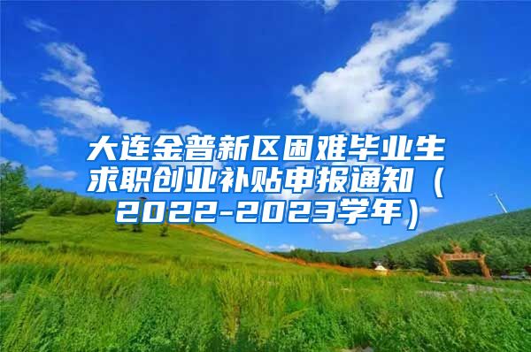 大连金普新区困难毕业生求职创业补贴申报通知（2022-2023学年）