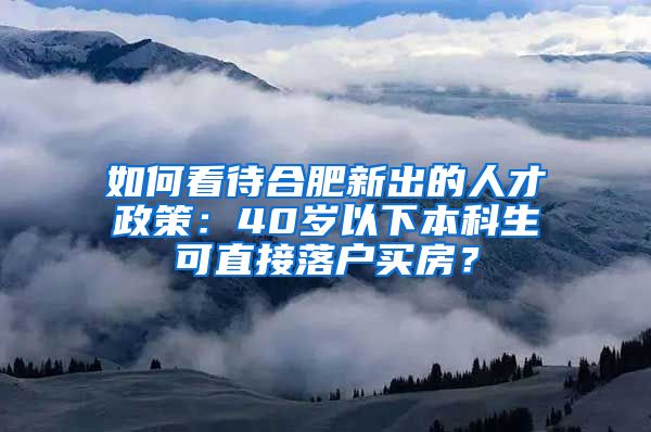 如何看待合肥新出的人才政策：40岁以下本科生可直接落户买房？