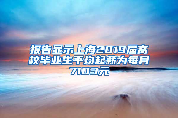 报告显示上海2019届高校毕业生平均起薪为每月7103元