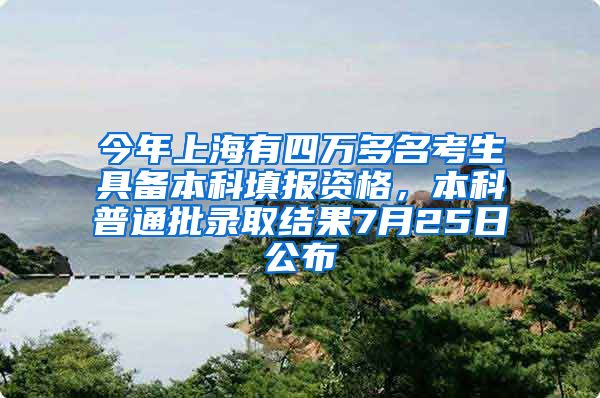 今年上海有四万多名考生具备本科填报资格，本科普通批录取结果7月25日公布