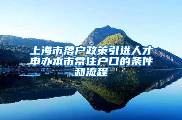 上海市落户政策引进人才申办本市常住户口的条件和流程
