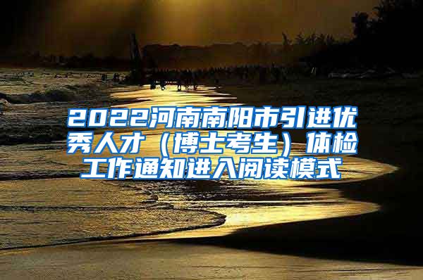 2022河南南阳市引进优秀人才（博士考生）体检工作通知进入阅读模式