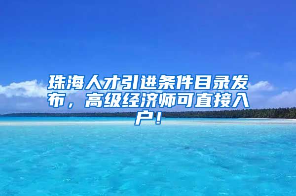 珠海人才引进条件目录发布，高级经济师可直接入户！