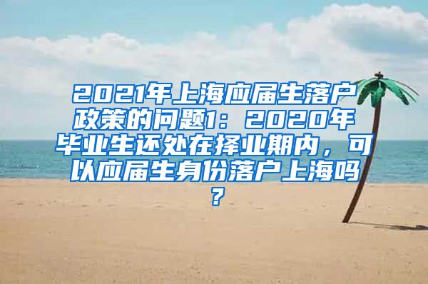 2021年上海应届生落户政策的问题1：2020年毕业生还处在择业期内，可以应届生身份落户上海吗？