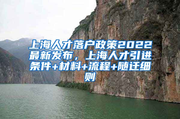 上海人才落户政策2022最新发布，上海人才引进条件+材料+流程+随迁细则