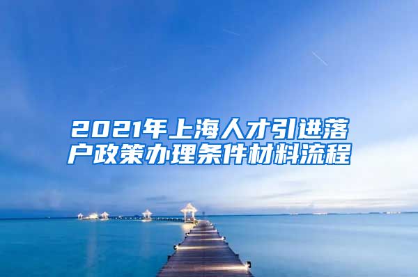 2021年上海人才引进落户政策办理条件材料流程