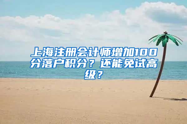 上海注册会计师增加100分落户积分？还能免试高级？