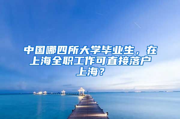 中国哪四所大学毕业生，在上海全职工作可直接落户上海？