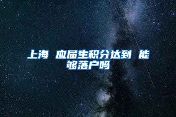 上海 应届生积分达到 能够落户吗