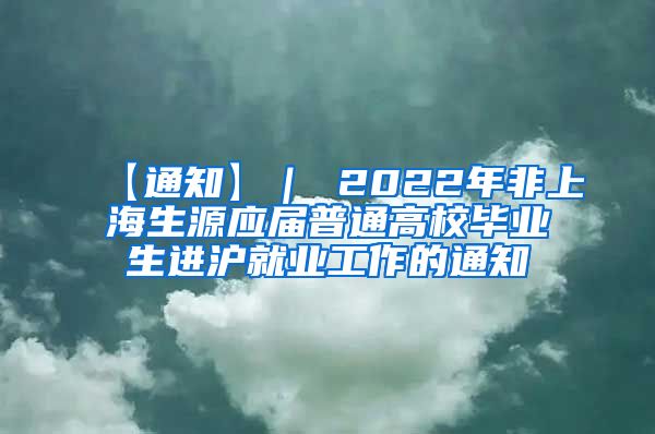 【通知】｜ 2022年非上海生源应届普通高校毕业生进沪就业工作的通知