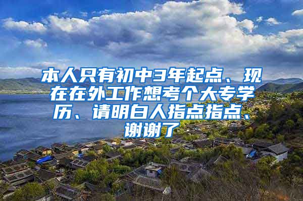 本人只有初中3年起点、现在在外工作想考个大专学历、请明白人指点指点、谢谢了