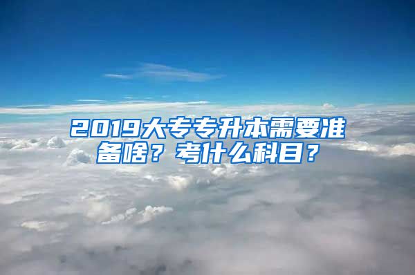 2019大专专升本需要准备啥？考什么科目？