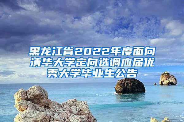 黑龙江省2022年度面向清华大学定向选调应届优秀大学毕业生公告