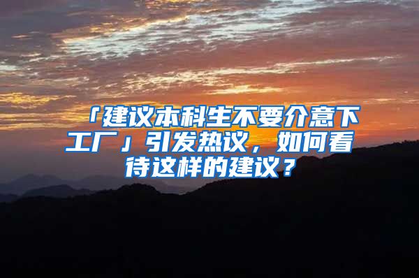 「建议本科生不要介意下工厂」引发热议，如何看待这样的建议？