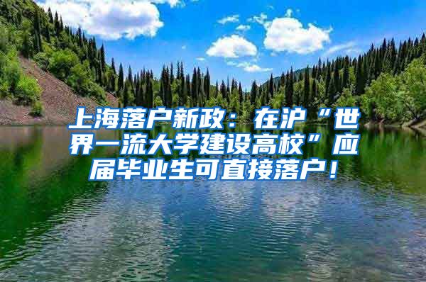 上海落户新政：在沪“世界一流大学建设高校”应届毕业生可直接落户！