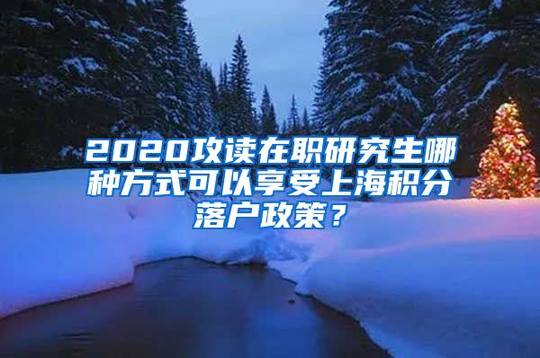 2020攻读在职研究生哪种方式可以享受上海积分落户政策？