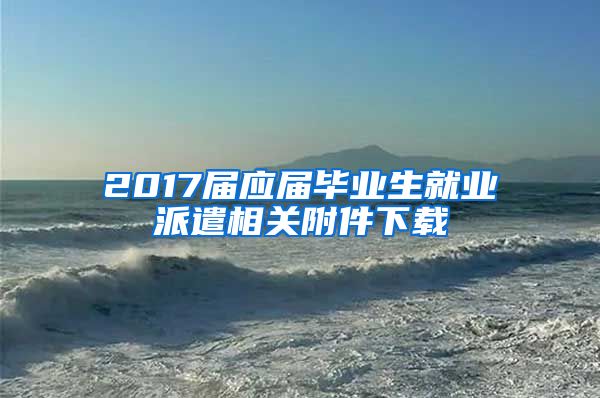 2017届应届毕业生就业派遣相关附件下载