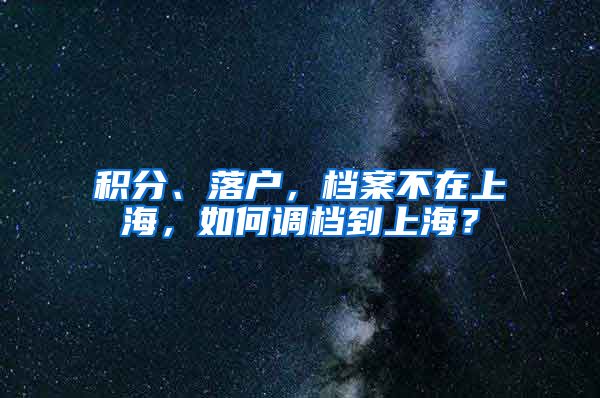 积分、落户，档案不在上海，如何调档到上海？