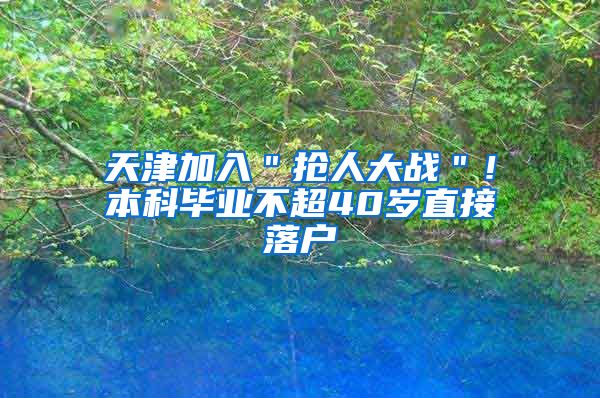 天津加入＂抢人大战＂！本科毕业不超40岁直接落户