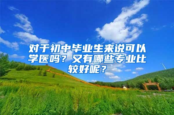 对于初中毕业生来说可以学医吗？又有哪些专业比较好呢？