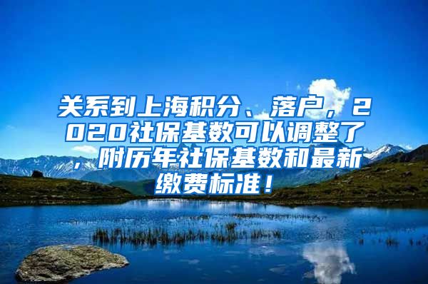 关系到上海积分、落户，2020社保基数可以调整了，附历年社保基数和最新缴费标准！