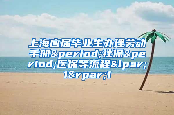 上海应届毕业生办理劳动手册.社保.医保等流程(1)1