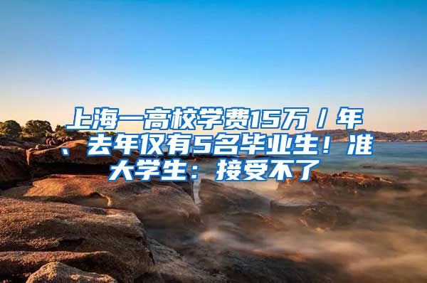 上海一高校学费15万／年、去年仅有5名毕业生！准大学生：接受不了