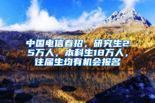 中国电信春招，研究生25万人，本科生18万人，往届生均有机会报名