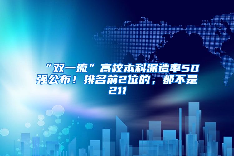 “双一流”高校本科深造率50强公布！排名前2位的，都不是211