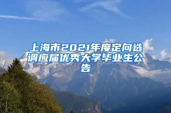 上海市2021年度定向选调应届优秀大学毕业生公告