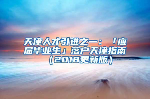 天津人才引进之一：「应届毕业生」落户天津指南（2018更新版）