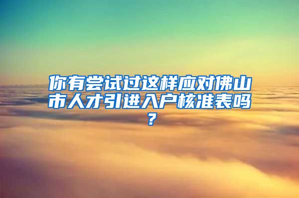 你有尝试过这样应对佛山市人才引进入户核准表吗？