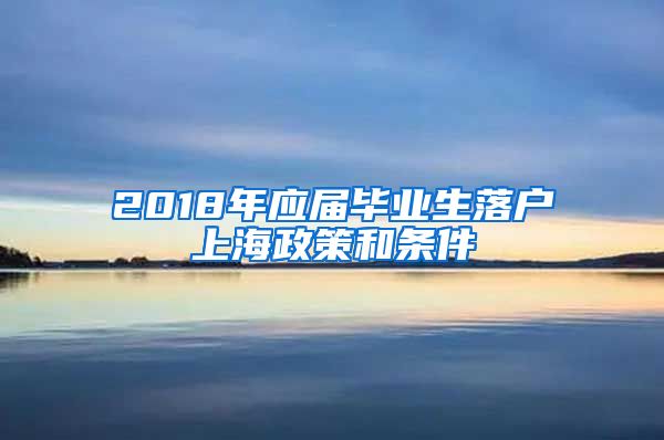 2018年应届毕业生落户上海政策和条件